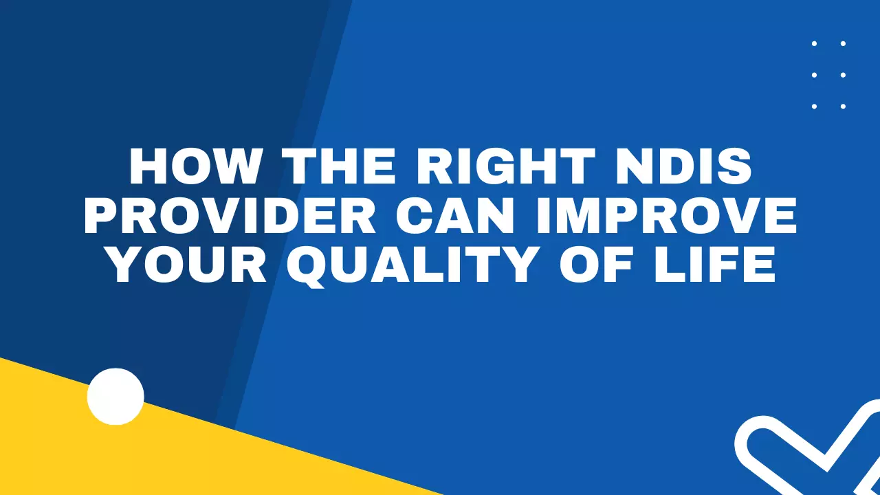 How the Right NDIS Provider Can Improve Your Quality of Life